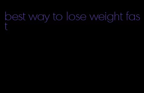 best way to lose weight fast