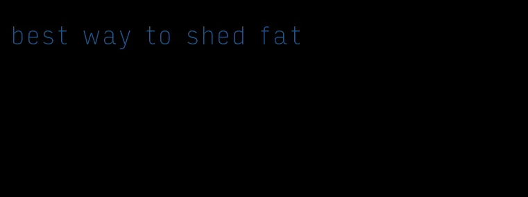 best way to shed fat