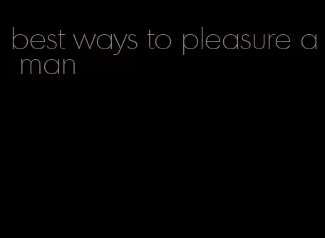 best ways to pleasure a man