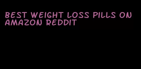 best weight loss pills on amazon Reddit