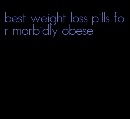 best weight loss pills for morbidly obese