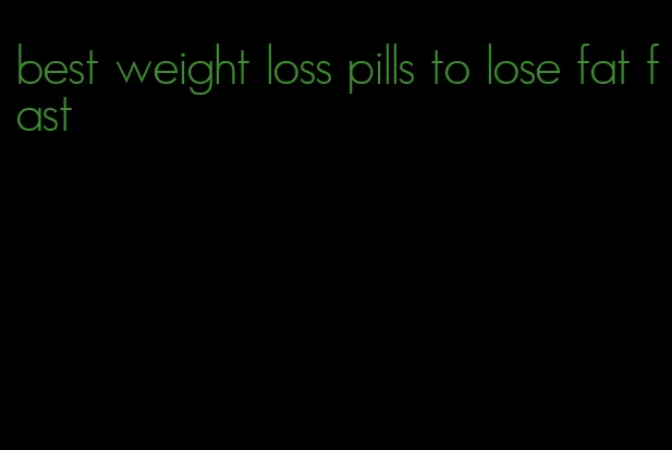 best weight loss pills to lose fat fast