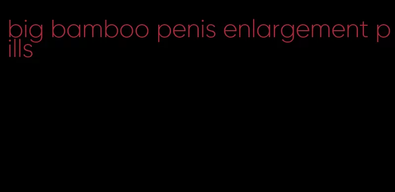 big bamboo penis enlargement pills