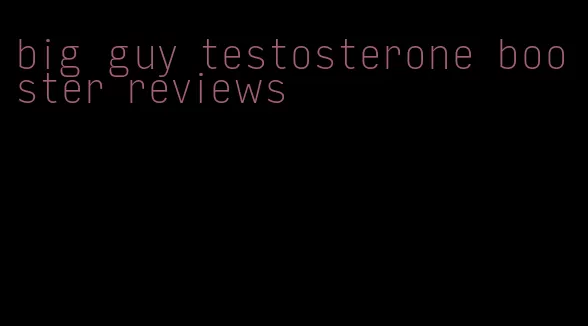 big guy testosterone booster reviews