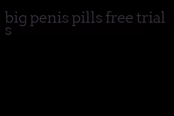 big penis pills free trials