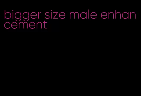 bigger size male enhancement