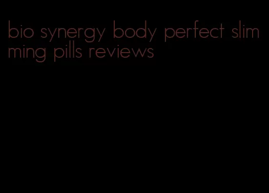 bio synergy body perfect slimming pills reviews