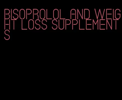 bisoprolol and weight loss supplements