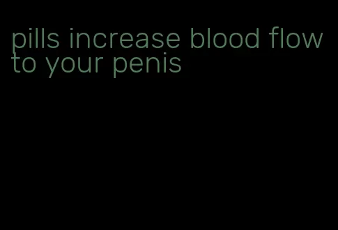 pills increase blood flow to your penis