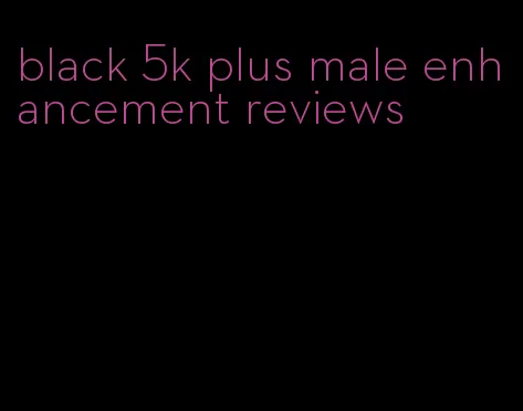 black 5k plus male enhancement reviews