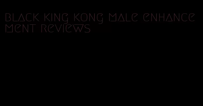 black king kong male enhancement reviews