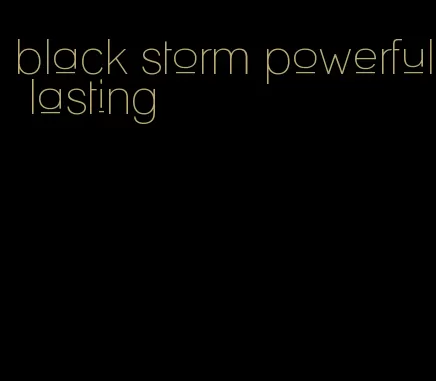 black storm powerful lasting