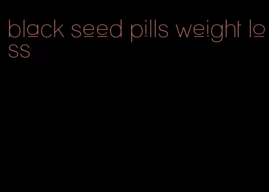 black seed pills weight loss