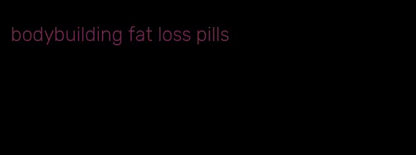 bodybuilding fat loss pills