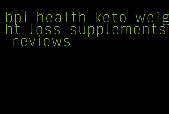 bpi health keto weight loss supplements reviews