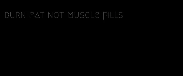 burn fat not muscle pills