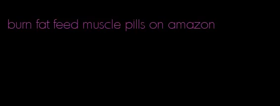 burn fat feed muscle pills on amazon