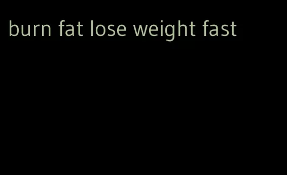 burn fat lose weight fast