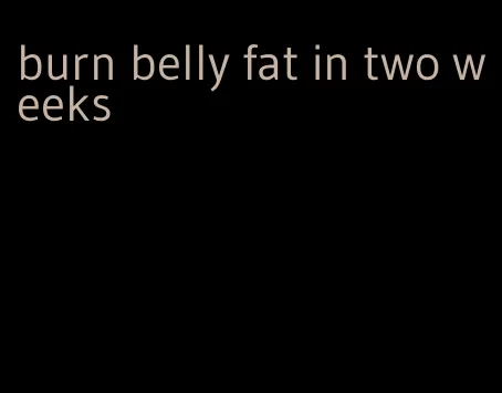 burn belly fat in two weeks