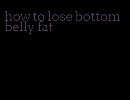 how to lose bottom belly fat