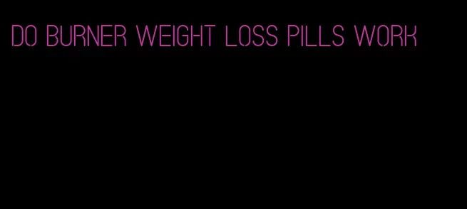 do burner weight loss pills work