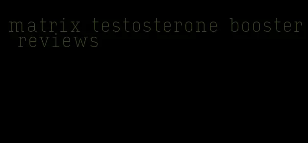 matrix testosterone booster reviews