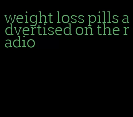 weight loss pills advertised on the radio