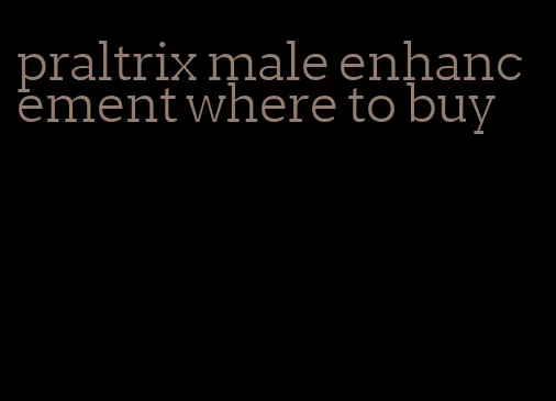 praltrix male enhancement where to buy