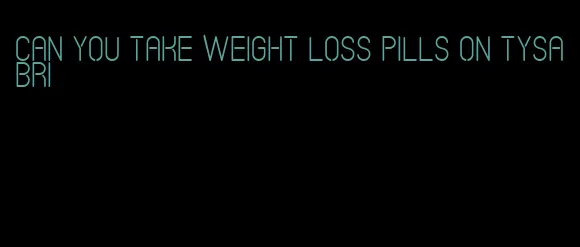 can you take weight loss pills on Tysabri