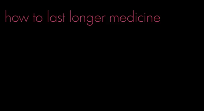 how to last longer medicine