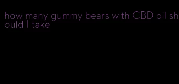 how many gummy bears with CBD oil should I take