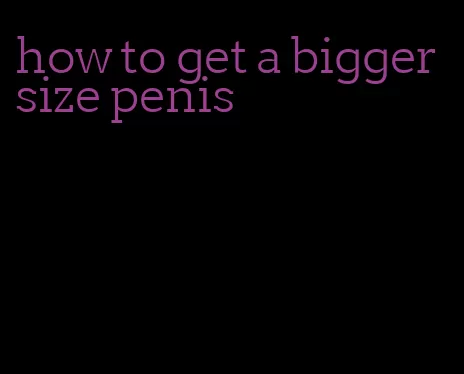 how to get a bigger size penis