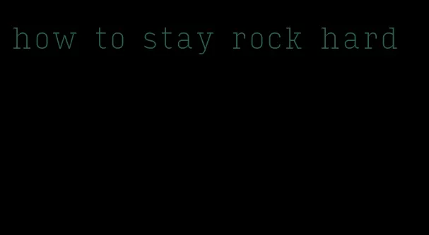 how to stay rock hard