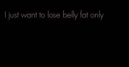 I just want to lose belly fat only