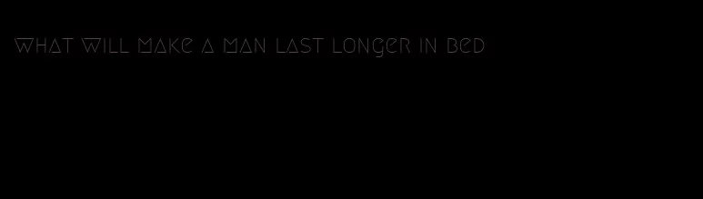 what will make a man last longer in bed