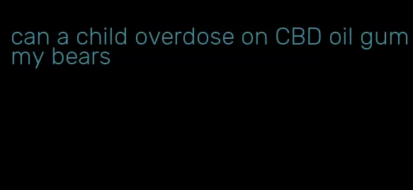 can a child overdose on CBD oil gummy bears