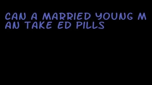 can a married young man take ED pills