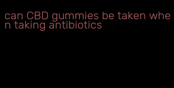 can CBD gummies be taken when taking antibiotics