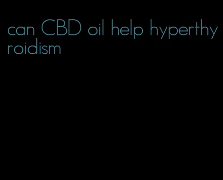 can CBD oil help hyperthyroidism