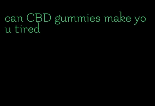 can CBD gummies make you tired