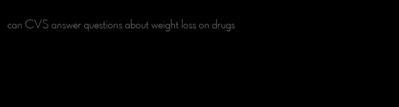 can CVS answer questions about weight loss on drugs