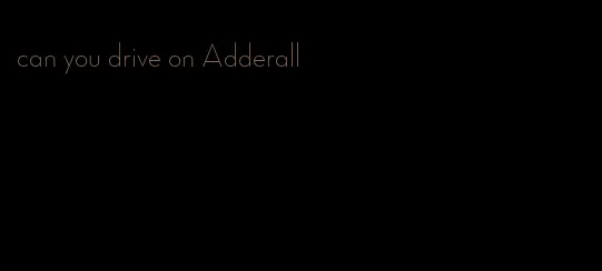 can you drive on Adderall