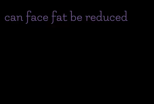 can face fat be reduced