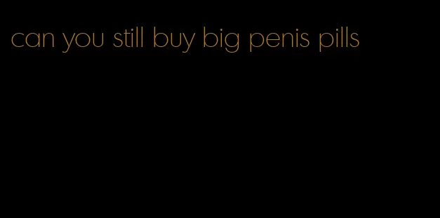 can you still buy big penis pills