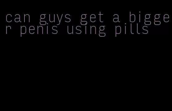 can guys get a bigger penis using pills