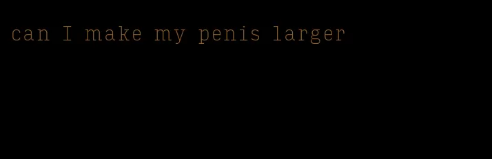 can I make my penis larger