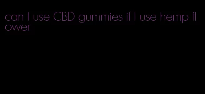 can I use CBD gummies if I use hemp flower