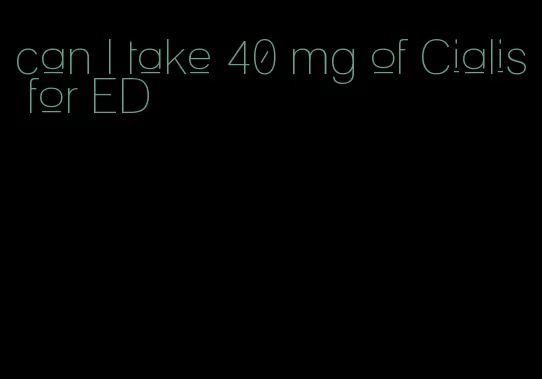 can I take 40 mg of Cialis for ED