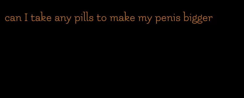 can I take any pills to make my penis bigger