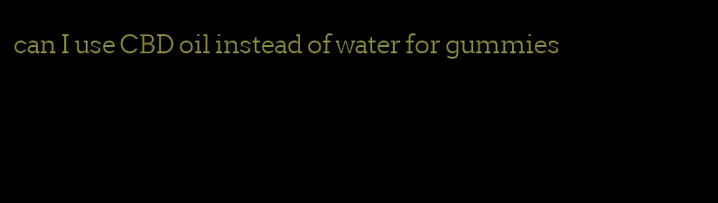 can I use CBD oil instead of water for gummies